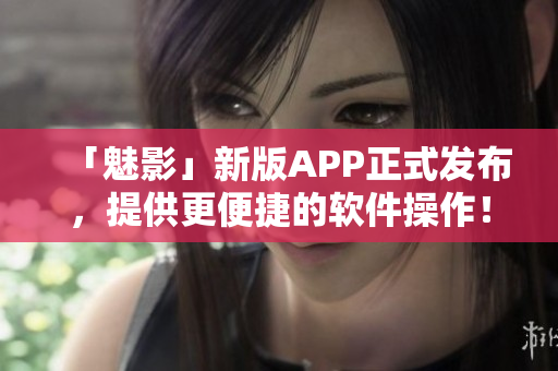 「魅影」新版APP正式发布，提供更便捷的软件操作！