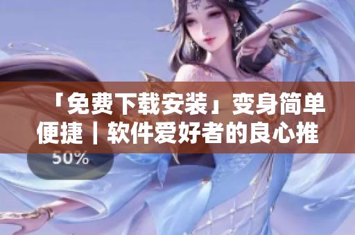 「免费下载安装」变身简单便捷｜软件爱好者的良心推荐
