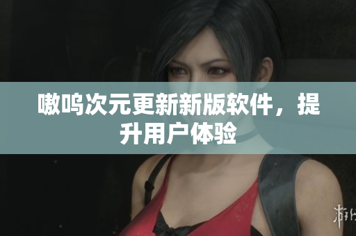 嗷呜次元更新新版软件，提升用户体验