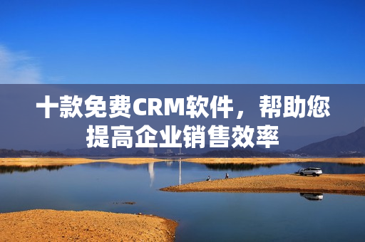 十款免费CRM软件，帮助您提高企业销售效率