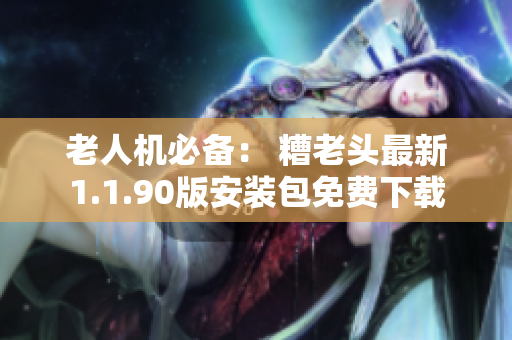 老人机必备： 糟老头最新1.1.90版安装包免费下载