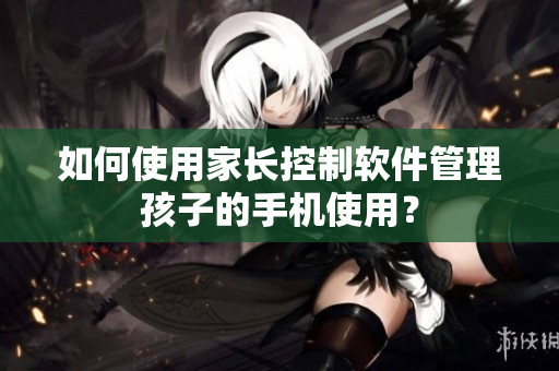 如何使用家长控制软件管理孩子的手机使用？