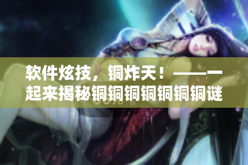 软件炫技，铜炸天！——一起来揭秘铜铜铜铜铜铜铜谜妹。