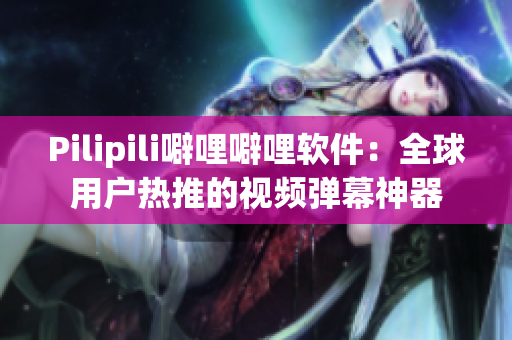 Pilipili噼哩噼哩软件：全球用户热推的视频弹幕神器