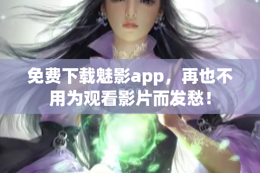 免费下载魅影app，再也不用为观看影片而发愁！