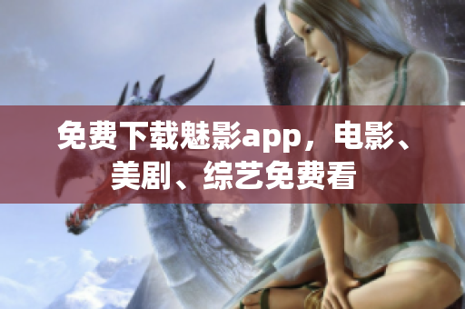 免费下载魅影app，电影、美剧、综艺免费看