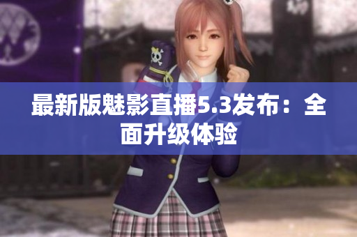 最新版魅影直播5.3发布：全面升级体验