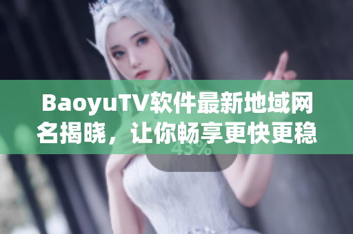 BaoyuTV软件最新地域网名揭晓，让你畅享更快更稳的网络体验