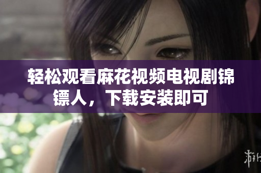 轻松观看麻花视频电视剧锦镖人，下载安装即可