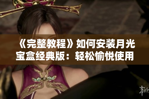 《完整教程》如何安装月光宝盒经典版：轻松愉悦使用。