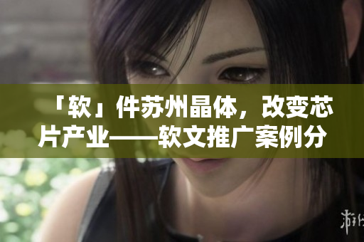 「软」件苏州晶体，改变芯片产业——软文推广案例分析
