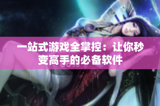 一站式游戏全掌控：让你秒变高手的必备软件