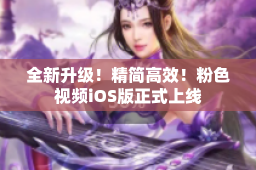 全新升级！精简高效！粉色视频iOS版正式上线