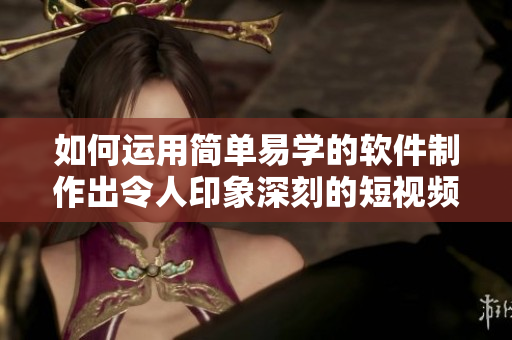 如何运用简单易学的软件制作出令人印象深刻的短视频？