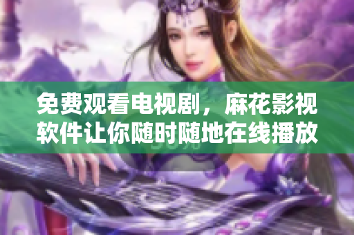 免费观看电视剧，麻花影视软件让你随时随地在线播放！