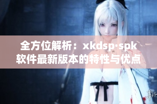 全方位解析：xkdsp·spk软件最新版本的特性与优点(1)
