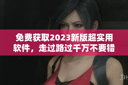 免费获取2023新版超实用软件，走过路过千万不要错过！