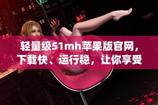 轻量级51mh苹果版官网，下载快、运行稳，让你享受高效的移动App！