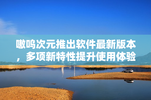 嗷呜次元推出软件最新版本，多项新特性提升使用体验