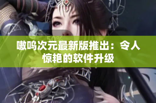 嗷呜次元最新版推出：令人惊艳的软件升级