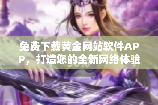 免费下载黄金网站软件APP，打造您的全新网络体验！