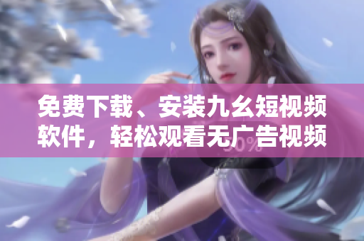 免费下载、安装九幺短视频软件，轻松观看无广告视频！