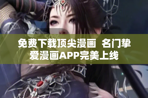 免费下载顶尖漫画  名门挚爱漫画APP完美上线