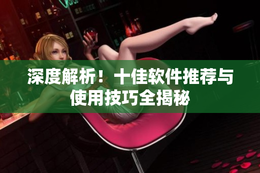 深度解析！十佳软件推荐与使用技巧全揭秘