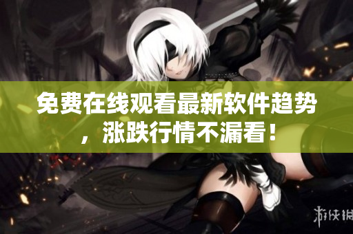 免费在线观看最新软件趋势，涨跌行情不漏看！
