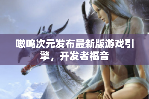 嗷呜次元发布最新版游戏引擎，开发者福音