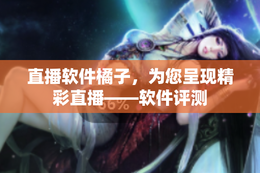 直播软件橘子，为您呈现精彩直播——软件评测