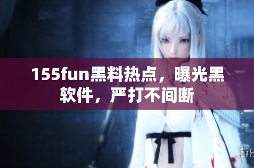 155fun黑料热点，曝光黑软件，严打不间断
