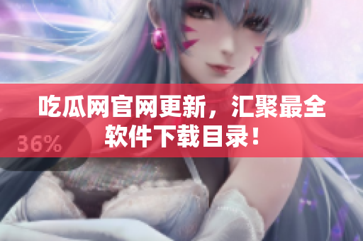 吃瓜网官网更新，汇聚最全软件下载目录！