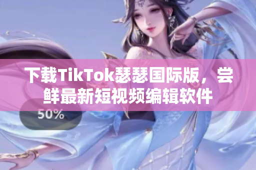 下载TikTok瑟瑟国际版，尝鲜最新短视频编辑软件