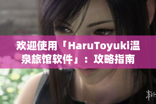 欢迎使用「HaruToyuki温泉旅馆软件」：攻略指南