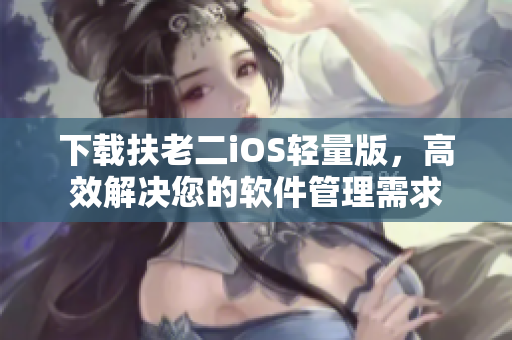 下载扶老二iOS轻量版，高效解决您的软件管理需求