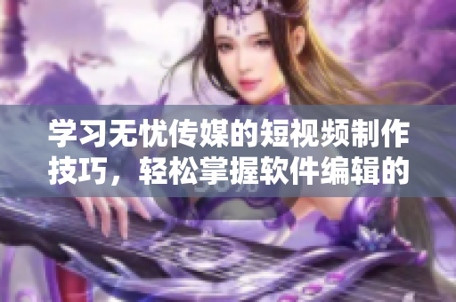 学习无忧传媒的短视频制作技巧，轻松掌握软件编辑的水平