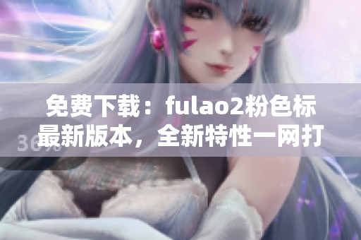 免费下载：fulao2粉色标最新版本，全新特性一网打尽！