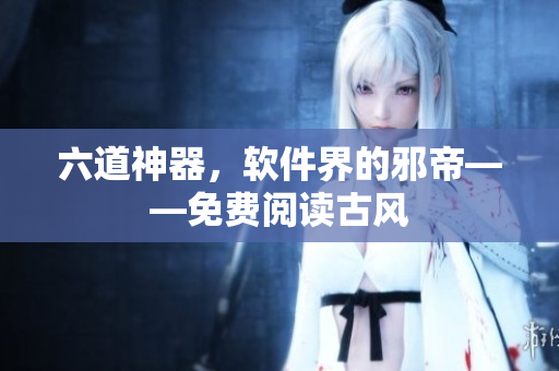 六道神器，软件界的邪帝——免费阅读古风