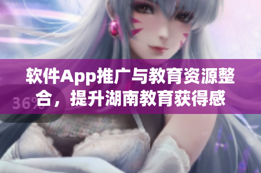 软件App推广与教育资源整合，提升湖南教育获得感