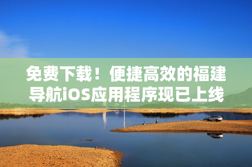 免费下载！便捷高效的福建导航iOS应用程序现已上线