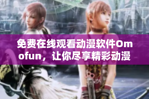 免费在线观看动漫软件Omofun，让你尽享精彩动漫世界