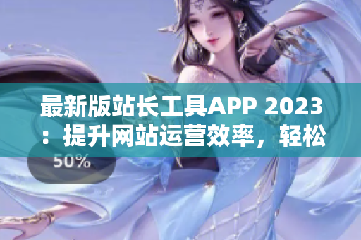 最新版站长工具APP 2023：提升网站运营效率，轻松管理网站
