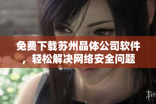 免费下载苏州晶体公司软件，轻松解决网络安全问题