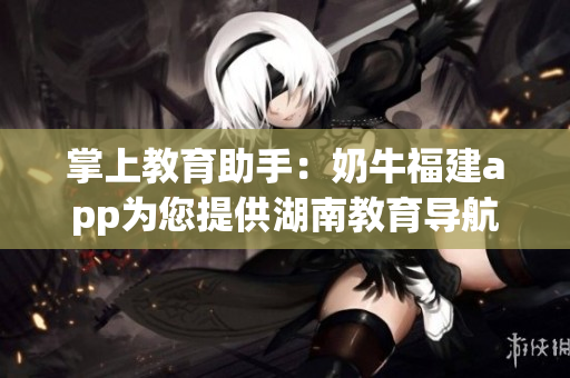 掌上教育助手：奶牛福建app为您提供湖南教育导航