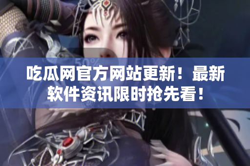 吃瓜网官方网站更新！最新软件资讯限时抢先看！