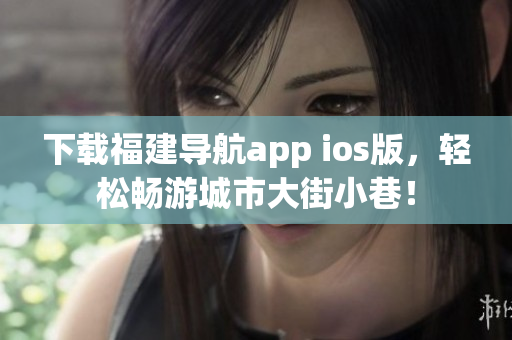 下载福建导航app ios版，轻松畅游城市大街小巷！