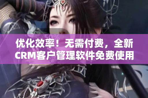 优化效率！无需付费，全新CRM客户管理软件免费使用