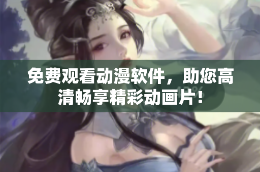 免费观看动漫软件，助您高清畅享精彩动画片！