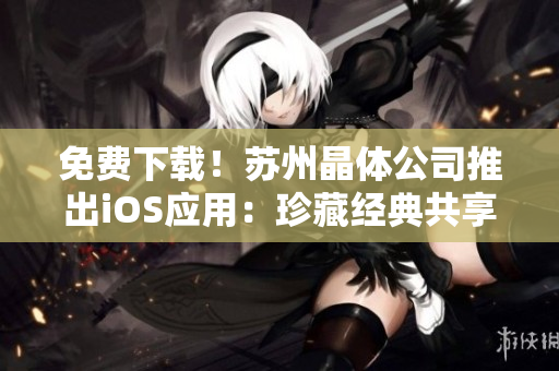 免费下载！苏州晶体公司推出iOS应用：珍藏经典共享体验